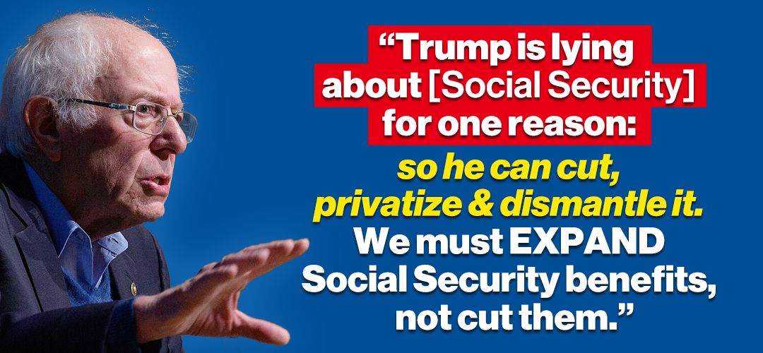 Bernie Sanders: "Trump is lying about [Social Security] for one reason: so he can cut, privatize & dismantle it. We must EXPAND Social Security benefits, not cut them."