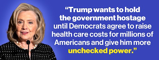 Hillary Clinton: "Trump wants to hold the government hostage until Democrats agree to raise health care costs for millions of Americans and give him more unchecked power."