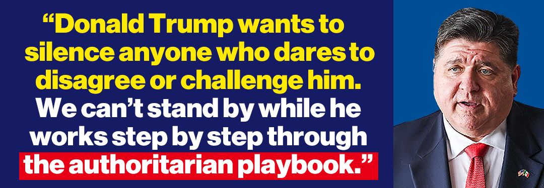 JB Pritzker: "Donald Trump wants to silence anyone who dares to disagree or challenge him. We can't stand by while he works step by step through the authoritarian playbook."