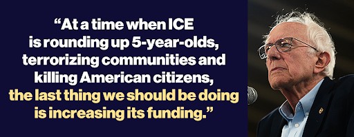 Bernie Sanders: "At a time when ICE is rounding up 5-year-olds, terrorizing communities and killing American citizens, the last thing we should be doing is increasing its funding."