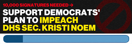 10,000 SIGNATURES NEEDED | SUPPORT DEMOCRATS' PLAN TO IMPEACH DHS SEC. KRISTI NOEM